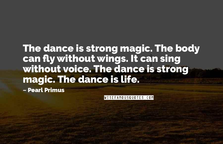 Pearl Primus Quotes: The dance is strong magic. The body can fly without wings. It can sing without voice. The dance is strong magic. The dance is life.