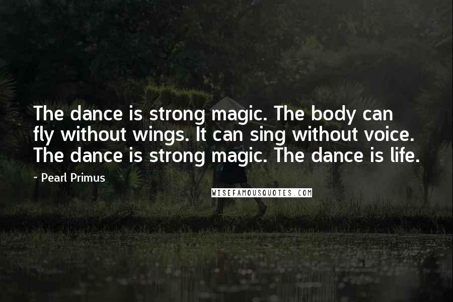 Pearl Primus Quotes: The dance is strong magic. The body can fly without wings. It can sing without voice. The dance is strong magic. The dance is life.