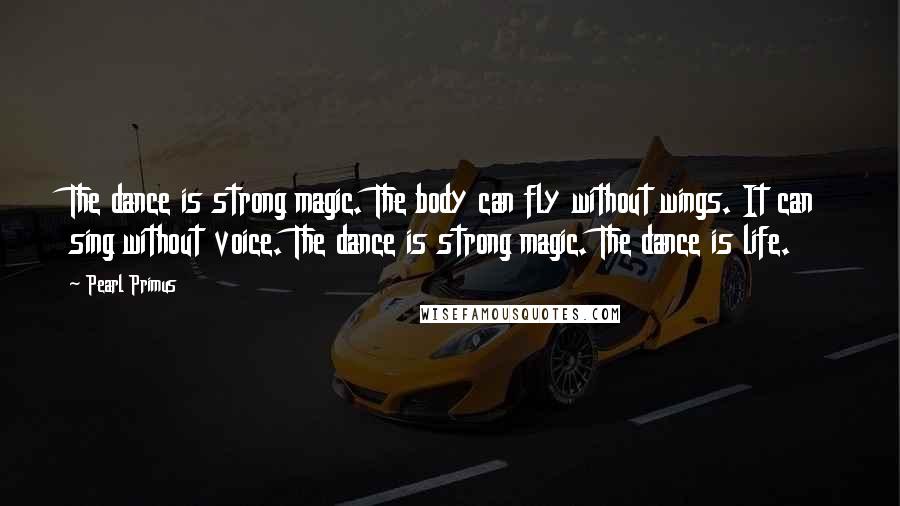 Pearl Primus Quotes: The dance is strong magic. The body can fly without wings. It can sing without voice. The dance is strong magic. The dance is life.