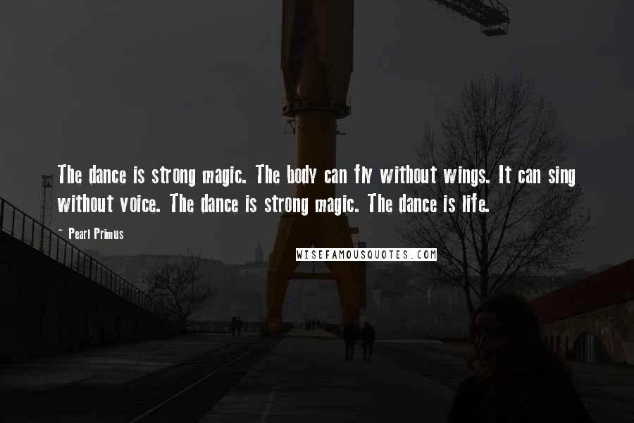 Pearl Primus Quotes: The dance is strong magic. The body can fly without wings. It can sing without voice. The dance is strong magic. The dance is life.