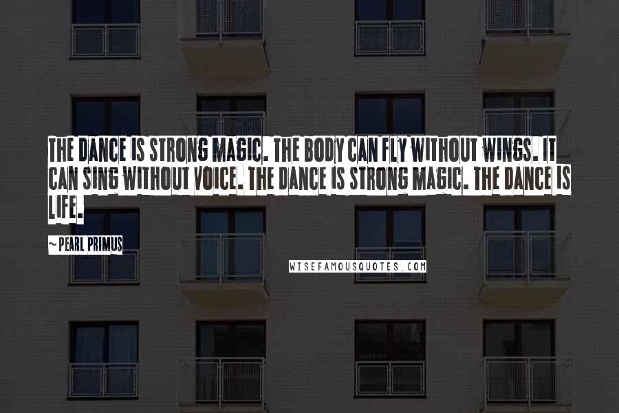 Pearl Primus Quotes: The dance is strong magic. The body can fly without wings. It can sing without voice. The dance is strong magic. The dance is life.