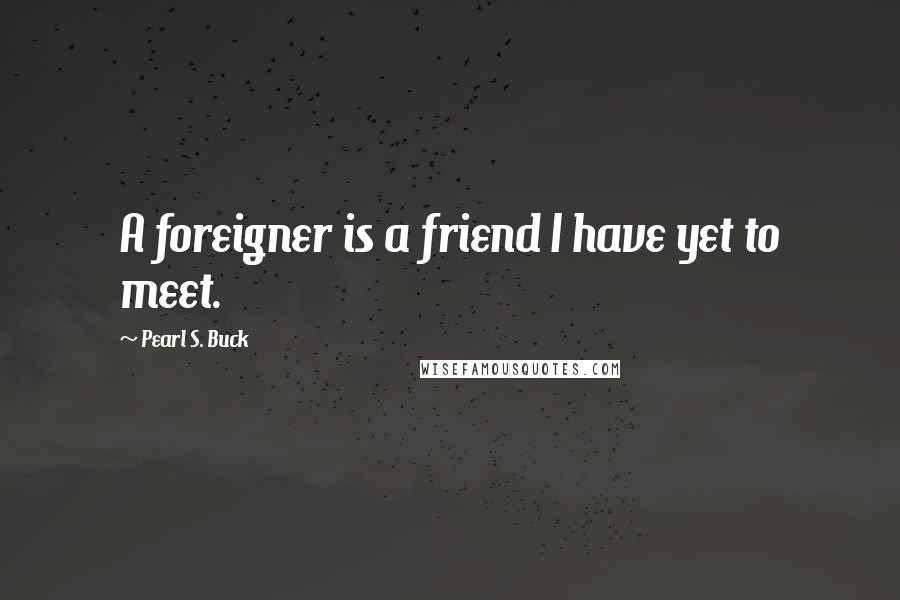 Pearl S. Buck Quotes: A foreigner is a friend I have yet to meet.