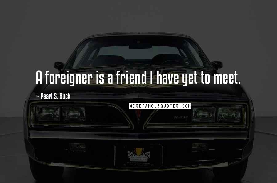 Pearl S. Buck Quotes: A foreigner is a friend I have yet to meet.