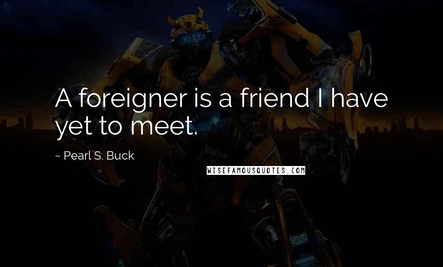 Pearl S. Buck Quotes: A foreigner is a friend I have yet to meet.