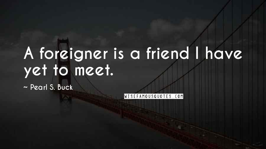 Pearl S. Buck Quotes: A foreigner is a friend I have yet to meet.