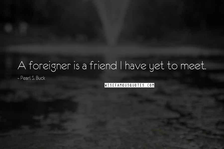 Pearl S. Buck Quotes: A foreigner is a friend I have yet to meet.