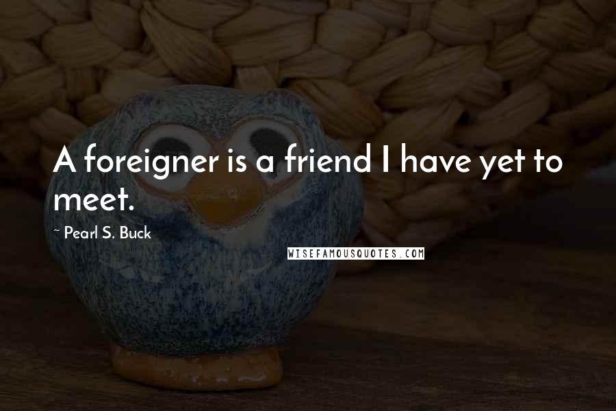 Pearl S. Buck Quotes: A foreigner is a friend I have yet to meet.