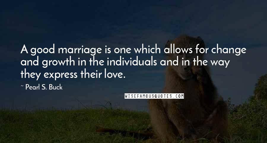Pearl S. Buck Quotes: A good marriage is one which allows for change and growth in the individuals and in the way they express their love.