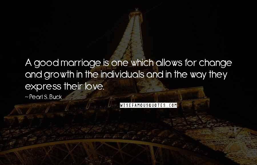 Pearl S. Buck Quotes: A good marriage is one which allows for change and growth in the individuals and in the way they express their love.