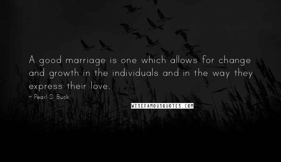 Pearl S. Buck Quotes: A good marriage is one which allows for change and growth in the individuals and in the way they express their love.