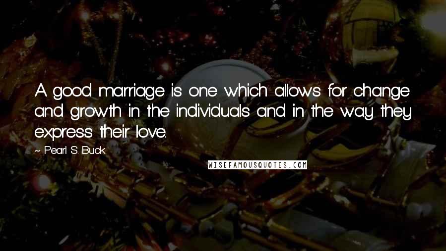 Pearl S. Buck Quotes: A good marriage is one which allows for change and growth in the individuals and in the way they express their love.