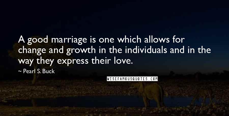 Pearl S. Buck Quotes: A good marriage is one which allows for change and growth in the individuals and in the way they express their love.