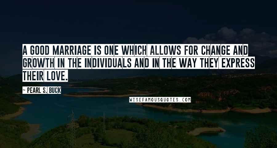 Pearl S. Buck Quotes: A good marriage is one which allows for change and growth in the individuals and in the way they express their love.