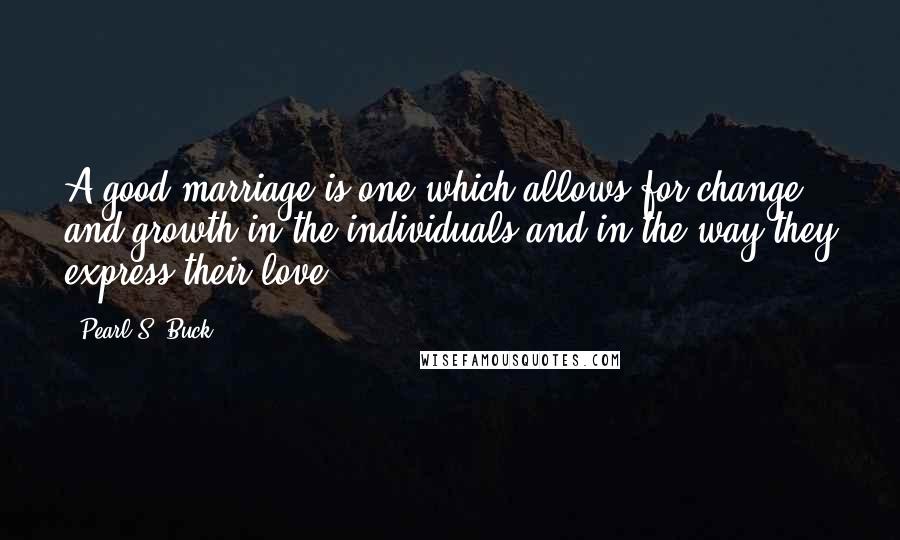 Pearl S. Buck Quotes: A good marriage is one which allows for change and growth in the individuals and in the way they express their love.