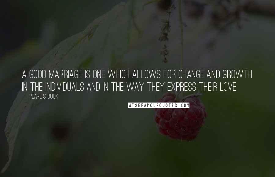 Pearl S. Buck Quotes: A good marriage is one which allows for change and growth in the individuals and in the way they express their love.