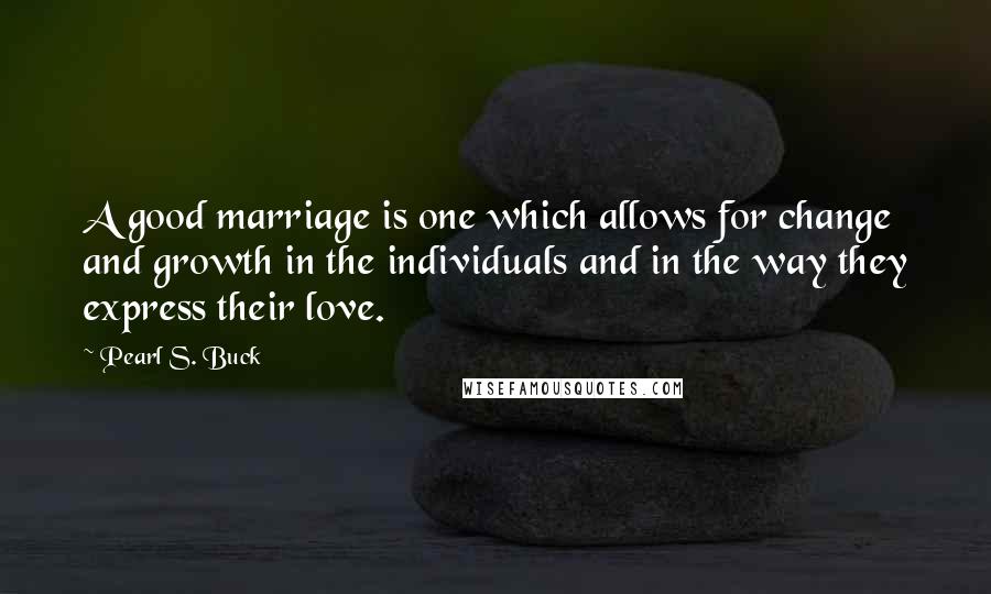Pearl S. Buck Quotes: A good marriage is one which allows for change and growth in the individuals and in the way they express their love.
