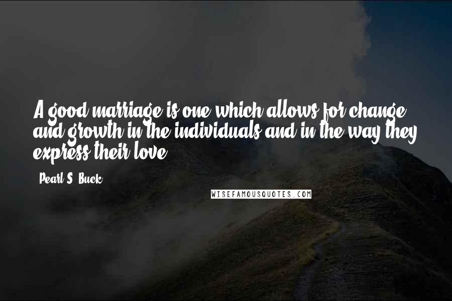 Pearl S. Buck Quotes: A good marriage is one which allows for change and growth in the individuals and in the way they express their love.