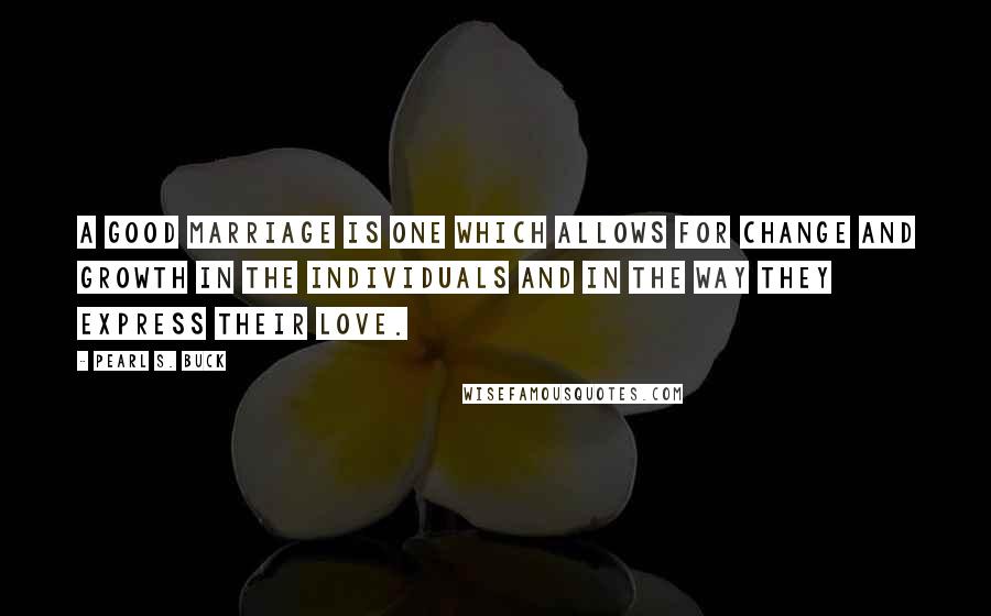 Pearl S. Buck Quotes: A good marriage is one which allows for change and growth in the individuals and in the way they express their love.