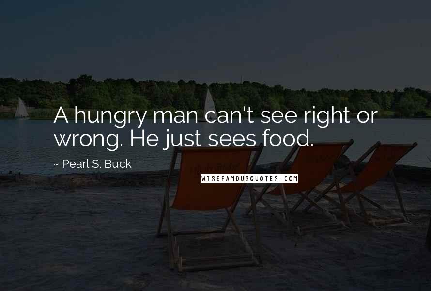 Pearl S. Buck Quotes: A hungry man can't see right or wrong. He just sees food.