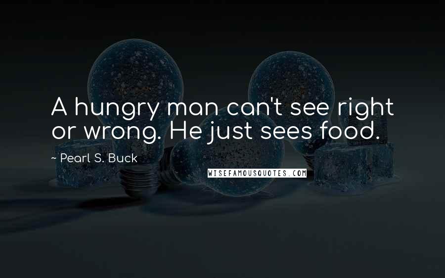 Pearl S. Buck Quotes: A hungry man can't see right or wrong. He just sees food.