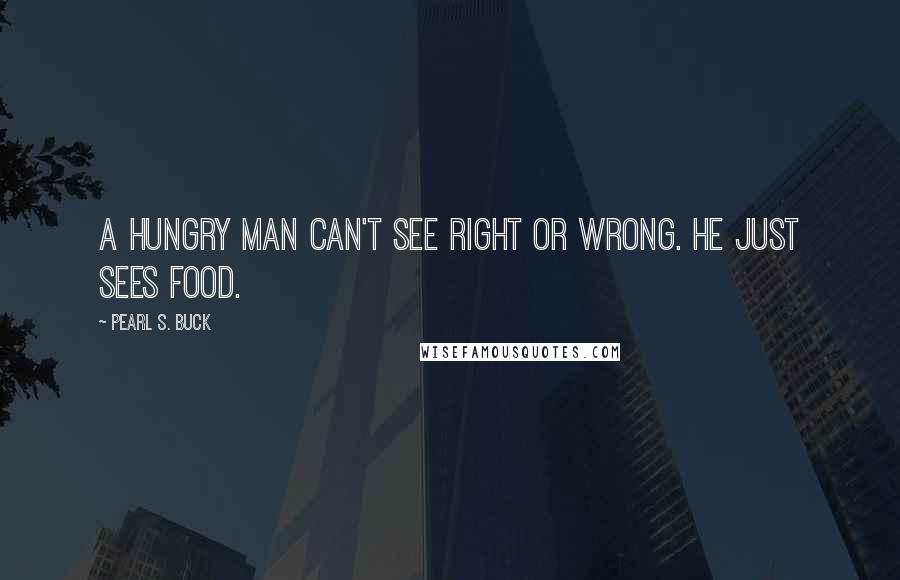 Pearl S. Buck Quotes: A hungry man can't see right or wrong. He just sees food.