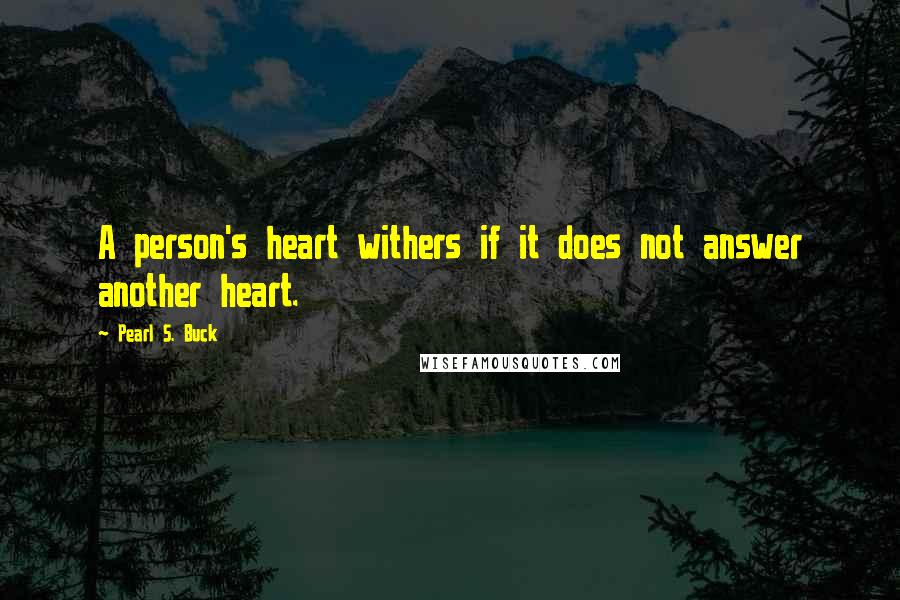 Pearl S. Buck Quotes: A person's heart withers if it does not answer another heart.