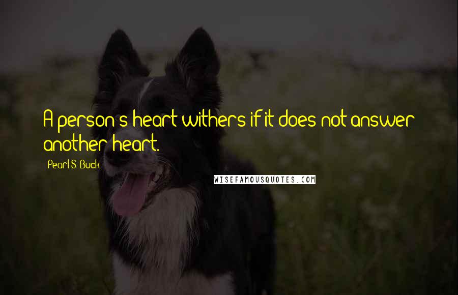 Pearl S. Buck Quotes: A person's heart withers if it does not answer another heart.