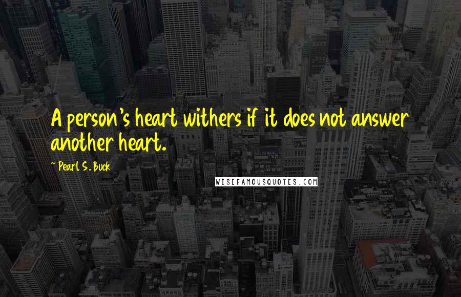 Pearl S. Buck Quotes: A person's heart withers if it does not answer another heart.