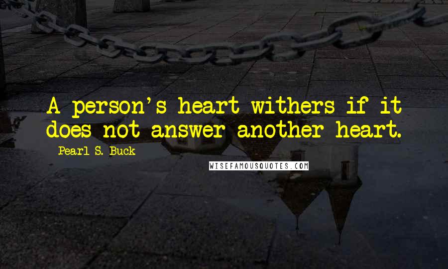 Pearl S. Buck Quotes: A person's heart withers if it does not answer another heart.