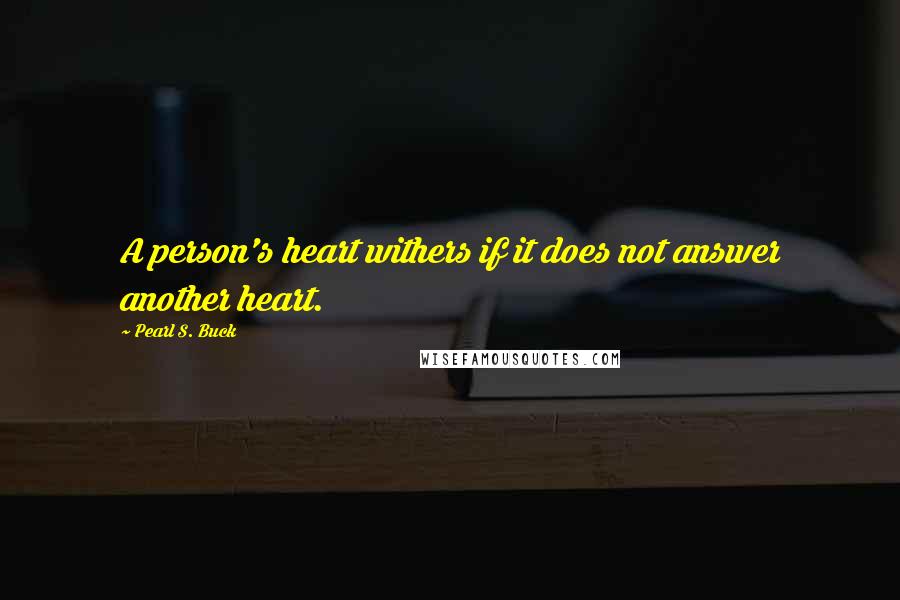Pearl S. Buck Quotes: A person's heart withers if it does not answer another heart.