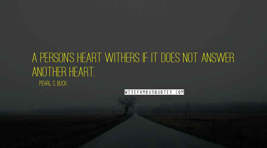 Pearl S. Buck Quotes: A person's heart withers if it does not answer another heart.