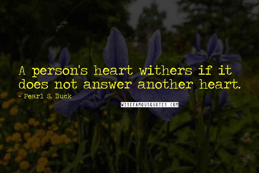 Pearl S. Buck Quotes: A person's heart withers if it does not answer another heart.