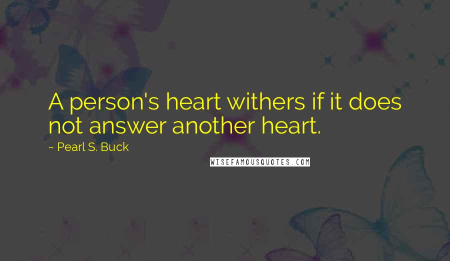 Pearl S. Buck Quotes: A person's heart withers if it does not answer another heart.