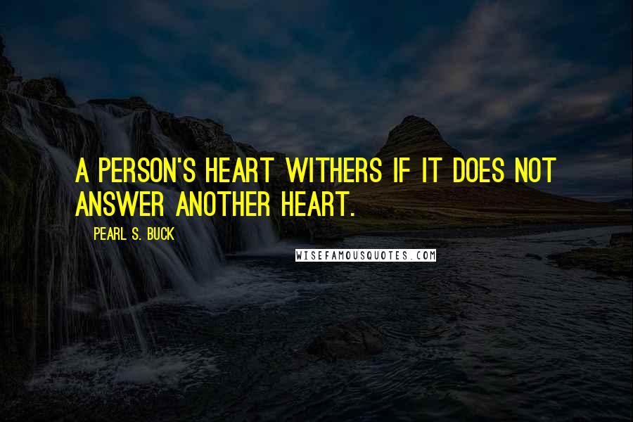 Pearl S. Buck Quotes: A person's heart withers if it does not answer another heart.