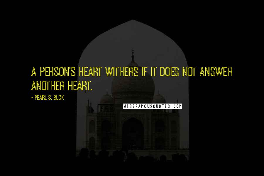 Pearl S. Buck Quotes: A person's heart withers if it does not answer another heart.