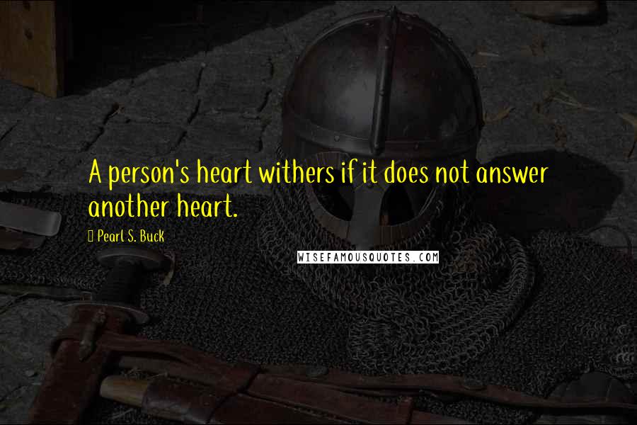 Pearl S. Buck Quotes: A person's heart withers if it does not answer another heart.