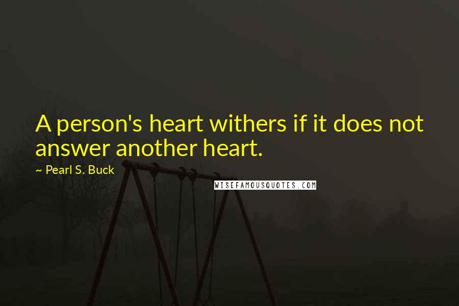 Pearl S. Buck Quotes: A person's heart withers if it does not answer another heart.