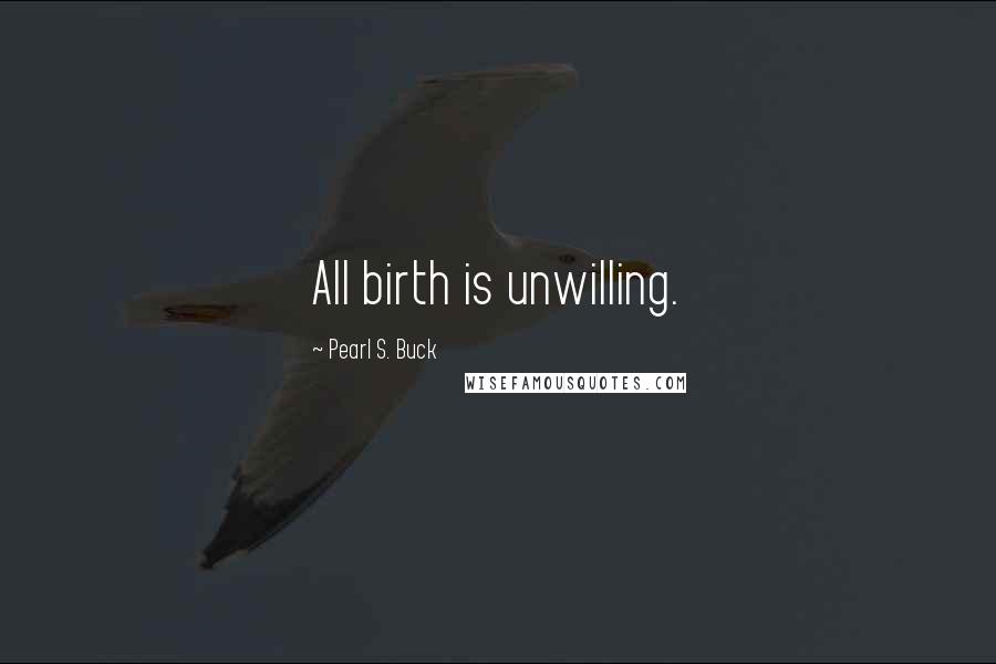 Pearl S. Buck Quotes: All birth is unwilling.
