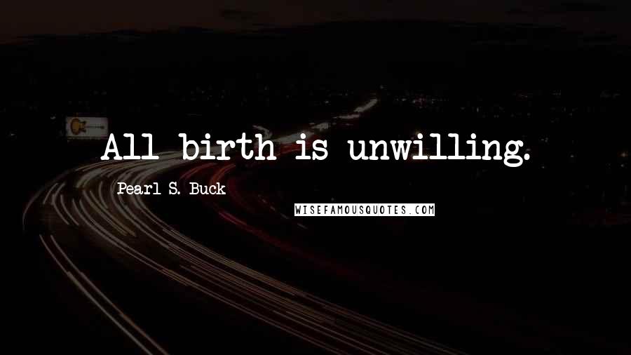 Pearl S. Buck Quotes: All birth is unwilling.