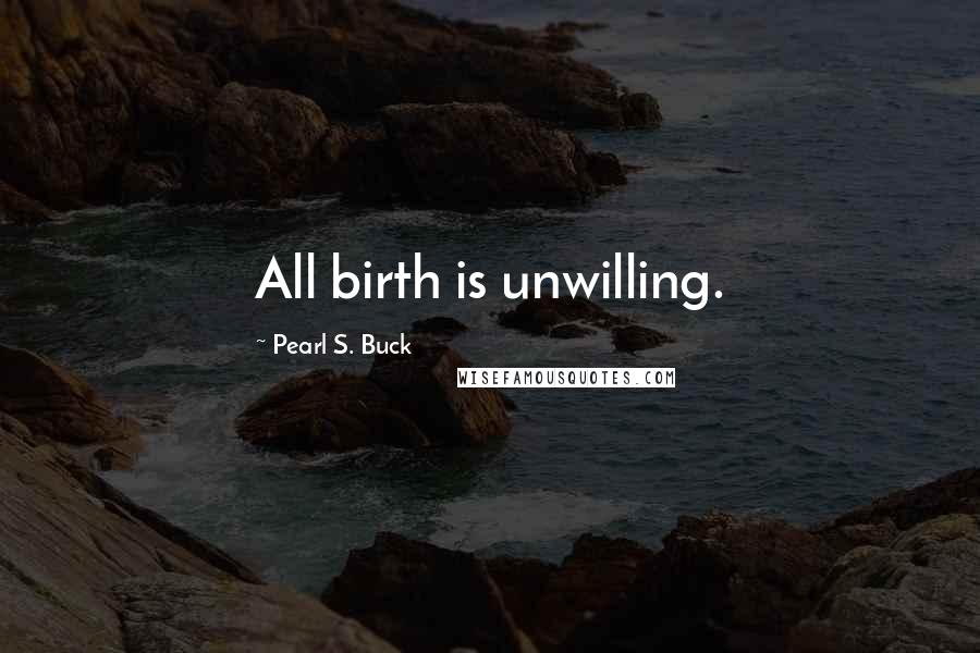 Pearl S. Buck Quotes: All birth is unwilling.