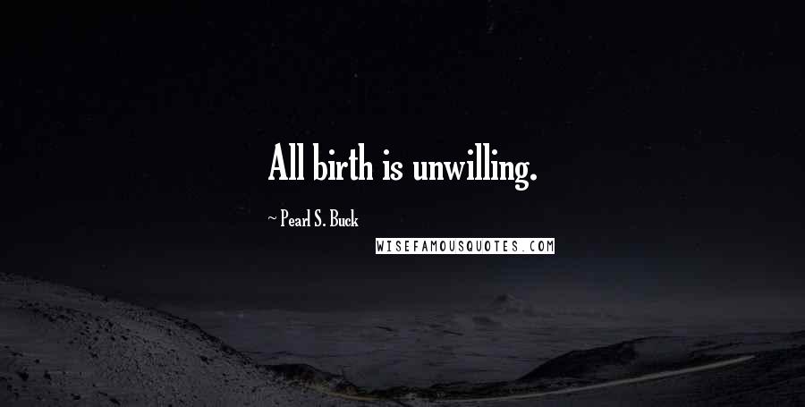 Pearl S. Buck Quotes: All birth is unwilling.