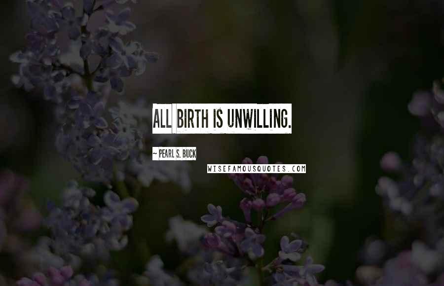 Pearl S. Buck Quotes: All birth is unwilling.