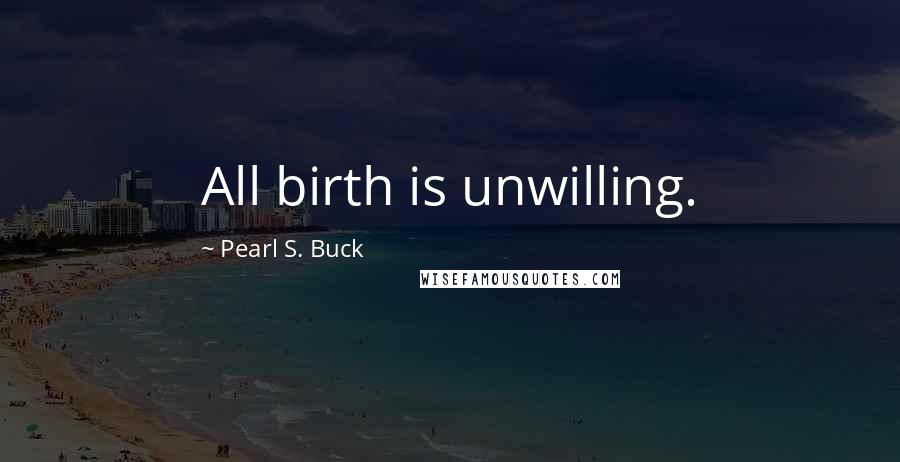 Pearl S. Buck Quotes: All birth is unwilling.