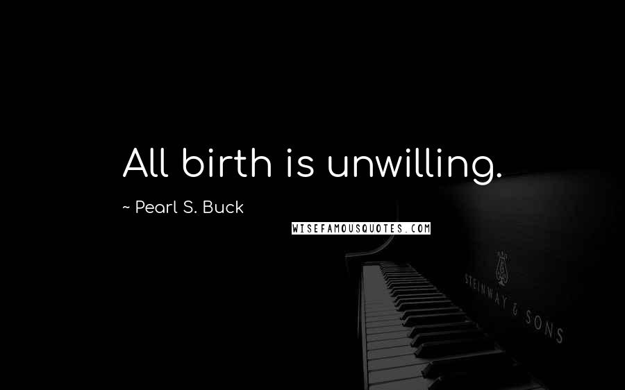 Pearl S. Buck Quotes: All birth is unwilling.