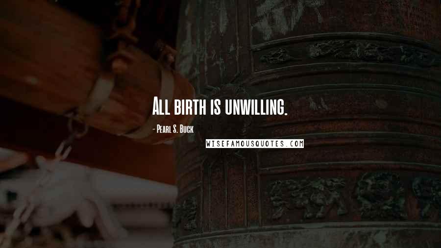 Pearl S. Buck Quotes: All birth is unwilling.