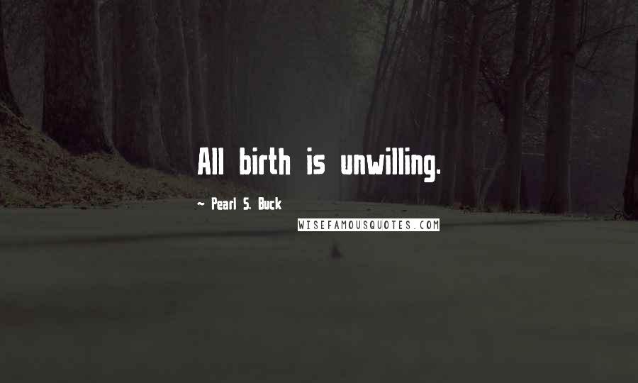 Pearl S. Buck Quotes: All birth is unwilling.