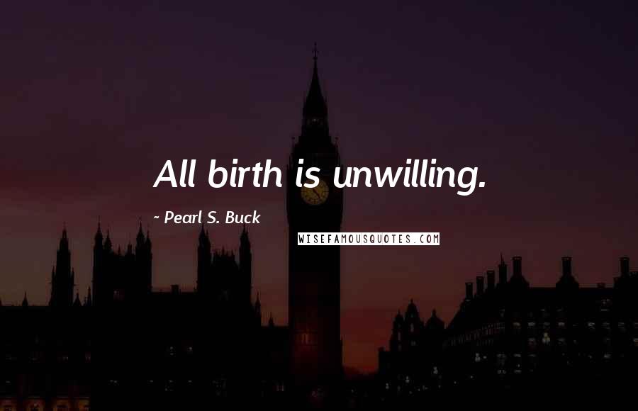 Pearl S. Buck Quotes: All birth is unwilling.