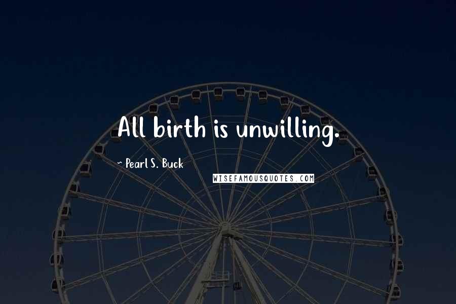 Pearl S. Buck Quotes: All birth is unwilling.