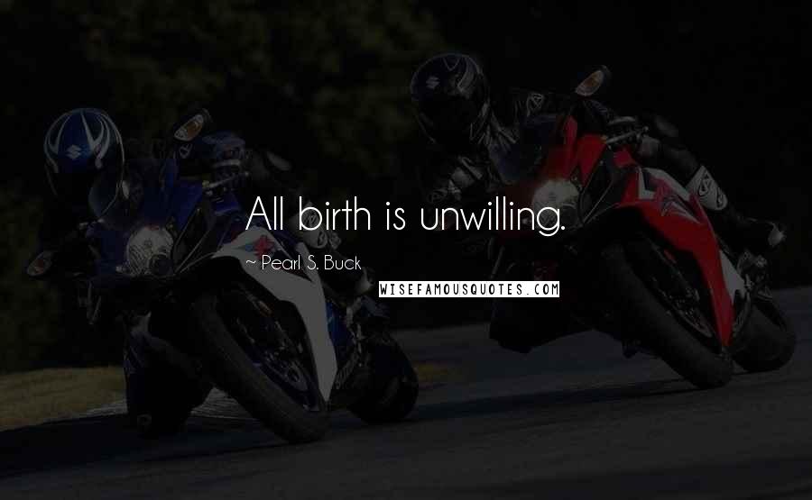 Pearl S. Buck Quotes: All birth is unwilling.