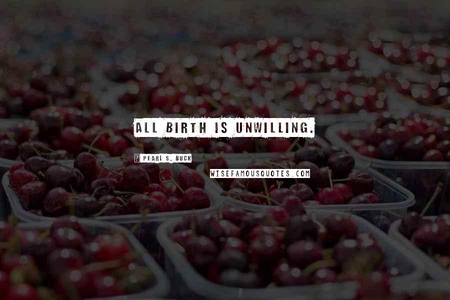 Pearl S. Buck Quotes: All birth is unwilling.